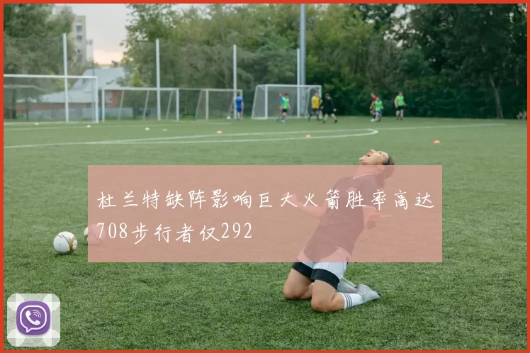 杜兰特缺阵影响巨大火箭胜率高达708步行者仅292