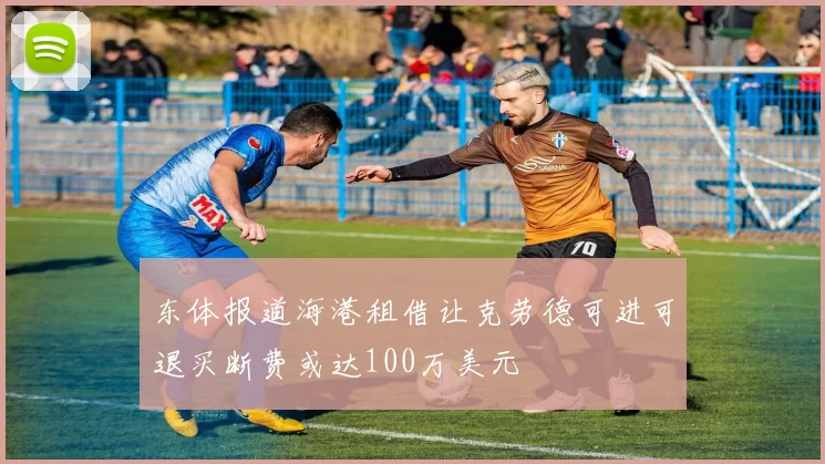 东体报道海港租借让克劳德可进可退买断费或达100万美元