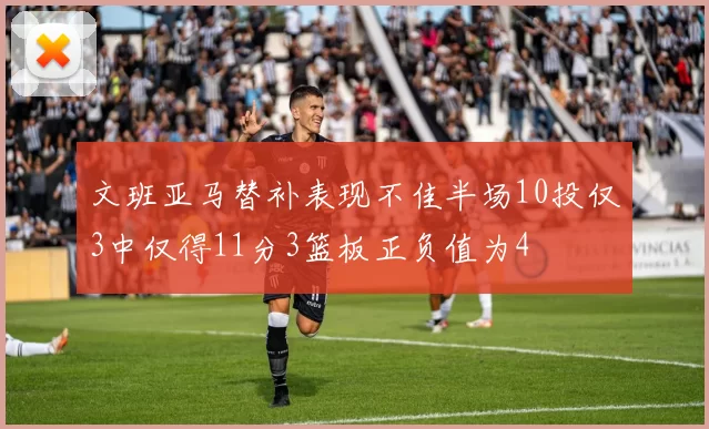 文班亚马替补表现不佳半场10投仅3中仅得11分3篮板正负值为4