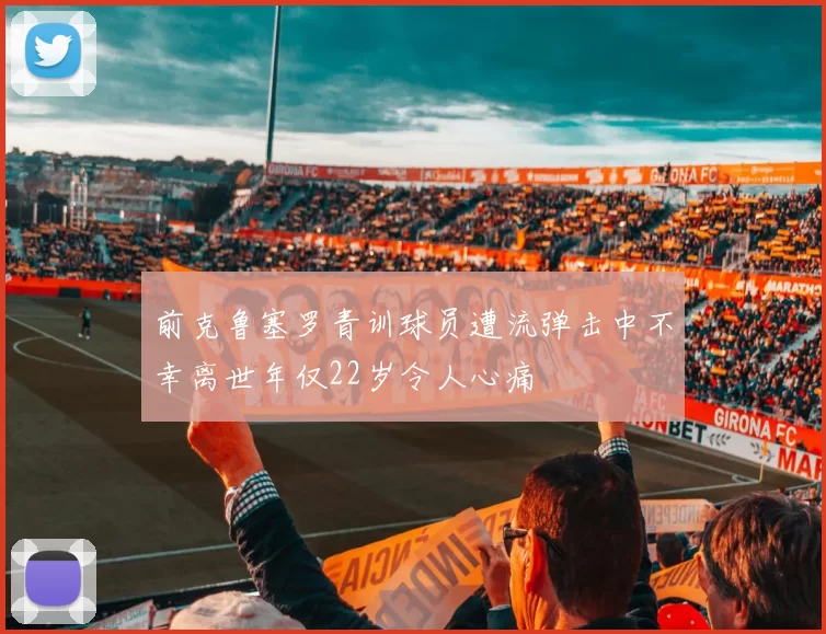 前克鲁塞罗青训球员遭流弹击中不幸离世年仅22岁令人心痛