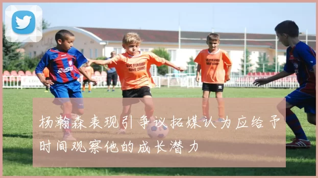 杨瀚森表现引争议拓媒认为应给予时间观察他的成长潜力