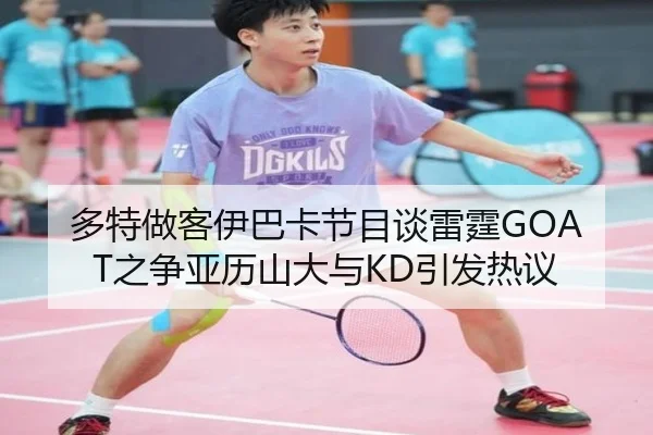 多特做客伊巴卡节目谈雷霆GOAT之争亚历山大与KD引发热议（3377.com）
