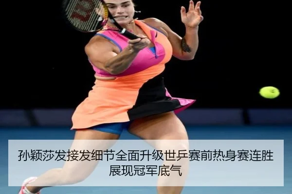 孙颖莎发接发细节全面升级世乒赛前热身赛连胜展现冠军底气（3377.com）
